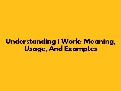 Understanding 'I Work': Meaning, Usage, And Examples