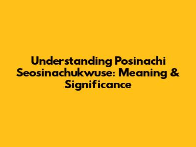Understanding 'Posinachi Seosinachukwuse': Meaning & Significance