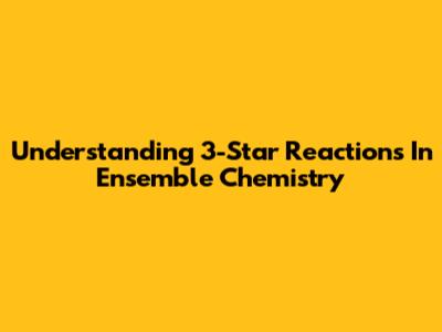 Understanding 3-Star Reactions In Ensemble Chemistry