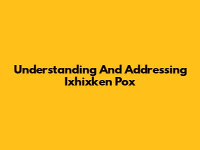 Understanding And Addressing Ixhixken Pox