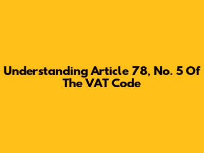 Understanding Article 78, No. 5 Of The VAT Code