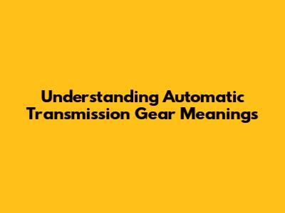 Understanding Automatic Transmission Gear Meanings