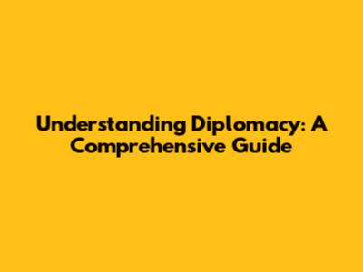 Understanding Diplomacy: A Comprehensive Guide