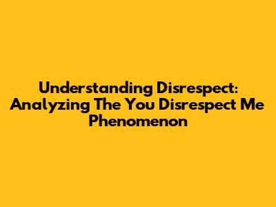 Understanding Disrespect: Analyzing The 'You Disrespect Me' Phenomenon