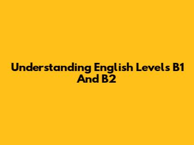 Understanding English Levels B1 And B2