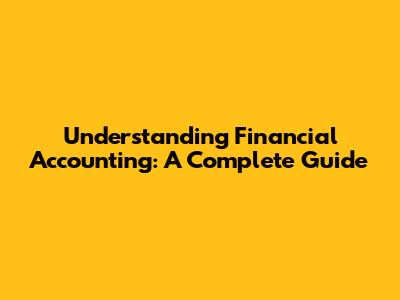 Understanding Financial Accounting: A Complete Guide