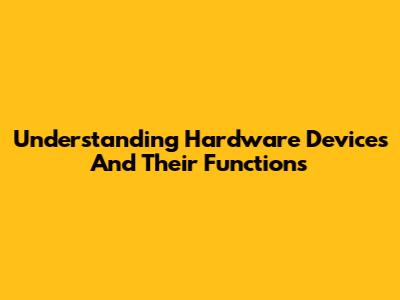 Understanding Hardware Devices And Their Functions