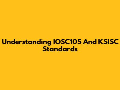 Understanding IOSC105 And KSISC Standards