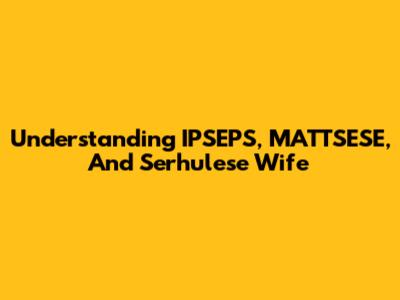 Understanding IPSEPS, MATTSESE, And Serhulese Wife