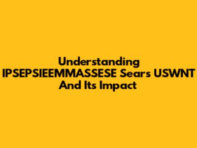 Understanding IPSEPSIEEMMASSESE Sears USWNT And Its Impact