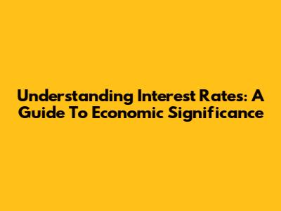 Understanding Interest Rates: A Guide To Economic Significance