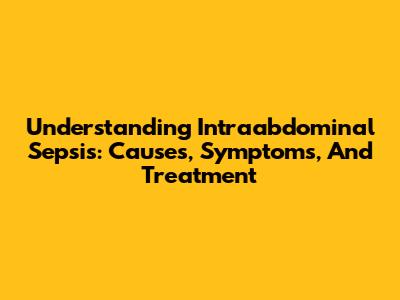 Understanding Intraabdominal Sepsis: Causes, Symptoms, And Treatment