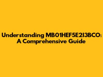 Understanding MB01HEF5E2I3BCO: A Comprehensive Guide
