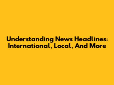 Understanding News Headlines: International, Local, And More