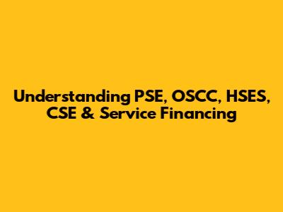 Understanding PSE, OSCC, HSES, CSE & Service Financing