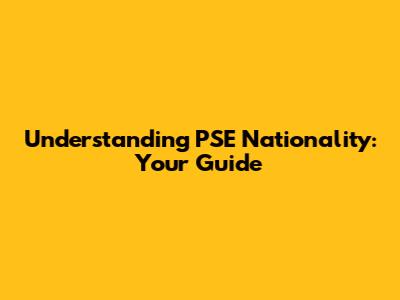 Understanding PSE Nationality: Your Guide