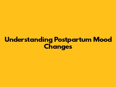 Understanding Postpartum Mood Changes