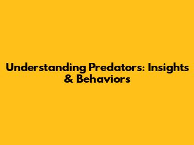 Understanding Predators: Insights & Behaviors