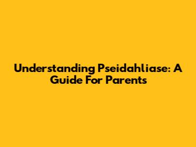 Understanding Pseidahliase: A Guide For Parents
