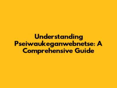 Understanding Pseiwaukeganwebnetse: A Comprehensive Guide
