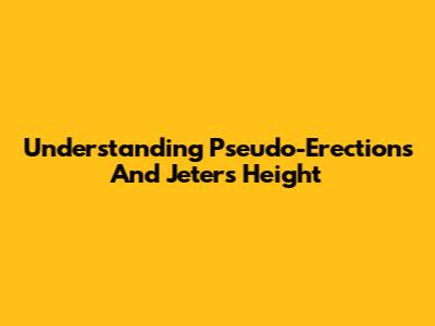 Understanding Pseudo-Erections And Jeter's Height