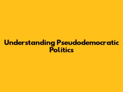 Understanding Pseudodemocratic Politics