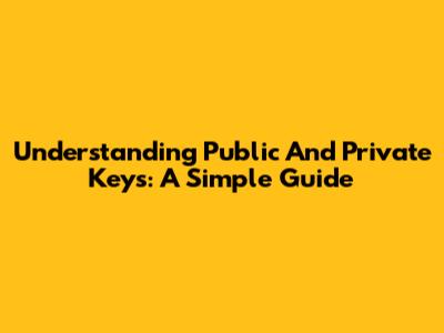 Understanding Public And Private Keys: A Simple Guide