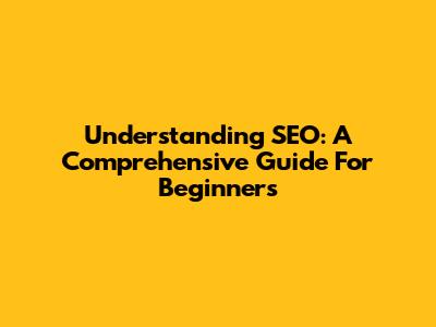 Understanding SEO: A Comprehensive Guide For Beginners