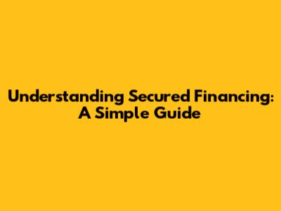 Understanding Secured Financing: A Simple Guide