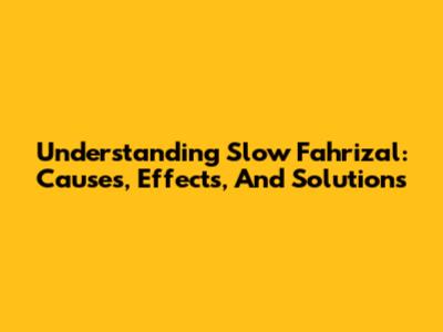 Understanding Slow Fahrizal: Causes, Effects, And Solutions