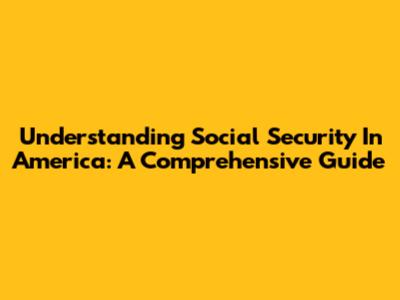 Understanding Social Security In America: A Comprehensive Guide