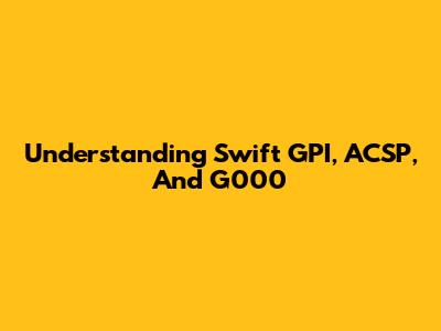 Understanding Swift GPI, ACSP, And G000