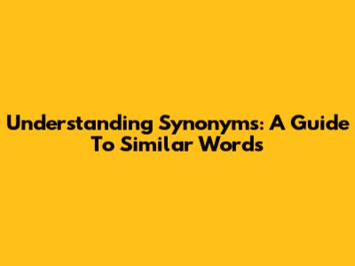 Understanding Synonyms: A Guide To Similar Words