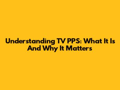 Understanding TV PPS: What It Is And Why It Matters