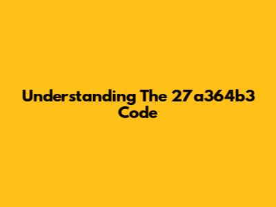 Understanding The 27a364b3 Code