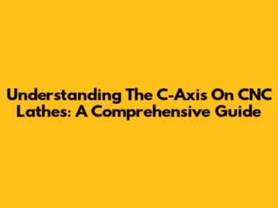 Understanding The C-Axis On CNC Lathes: A Comprehensive Guide