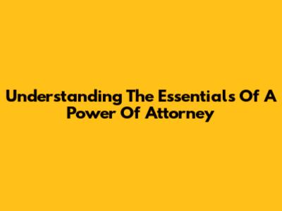 Understanding The Essentials Of A Power Of Attorney