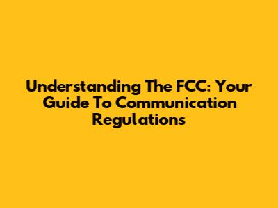Understanding The FCC: Your Guide To Communication Regulations