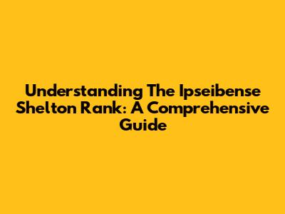 Understanding The Ipseibense Shelton Rank: A Comprehensive Guide
