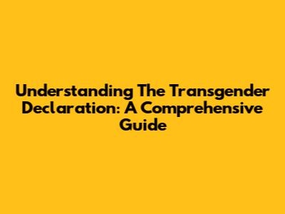 Understanding The Transgender Declaration: A Comprehensive Guide