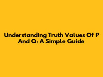 Understanding Truth Values Of P And Q: A Simple Guide