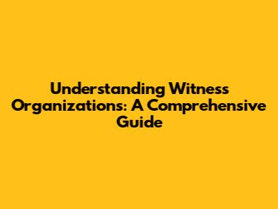 Understanding Witness Organizations: A Comprehensive Guide
