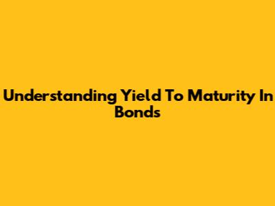Understanding Yield To Maturity In Bonds