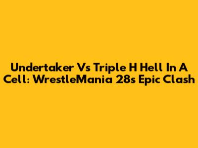 Undertaker Vs Triple H Hell In A Cell: WrestleMania 28's Epic Clash