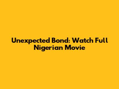 Unexpected Bond: Watch Full Nigerian Movie