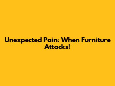 Unexpected Pain: When Furniture Attacks!