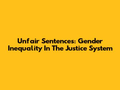 Unfair Sentences: Gender Inequality In The Justice System