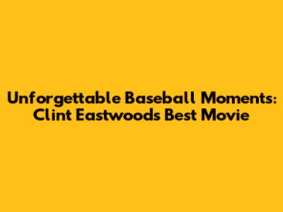 Unforgettable Baseball Moments: Clint Eastwood's Best Movie