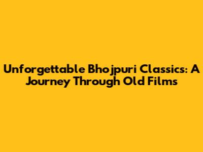 Unforgettable Bhojpuri Classics: A Journey Through Old Films