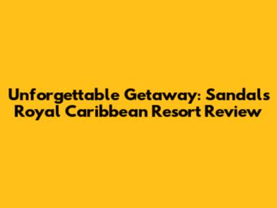 Unforgettable Getaway: Sandals Royal Caribbean Resort Review